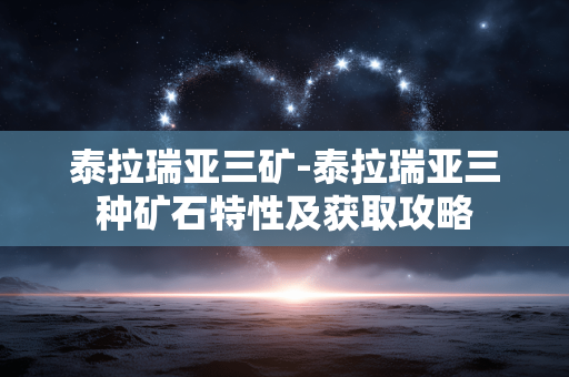 泰拉瑞亚三矿-泰拉瑞亚三种矿石特性及获取攻略 泰拉瑞亚三矿-泰拉瑞亚三种矿石特性及获取攻略