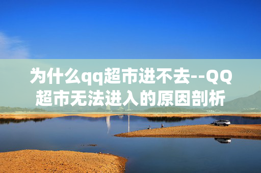 为什么qq超市进不去--QQ超市无法进入的原因剖析