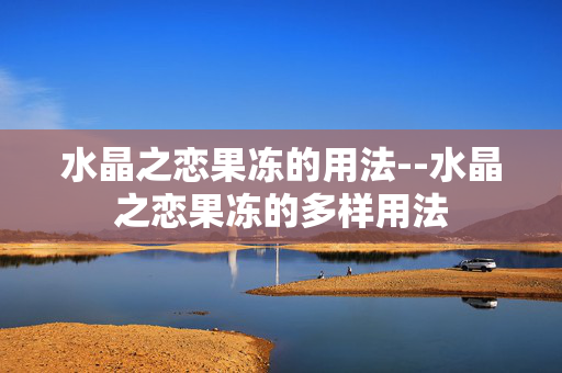 水晶之恋果冻的用法--水晶之恋果冻的多样用法