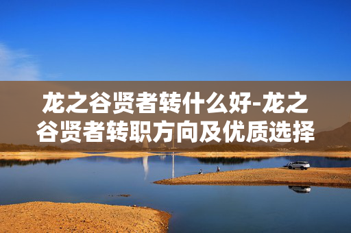 龙之谷贤者转什么好-龙之谷贤者转职方向及优质选择参考 龙之谷贤者转什么好-龙之谷贤者转职方向及优质选择参考