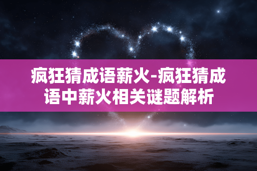 疯狂猜成语薪火-疯狂猜成语中薪火相关谜题解析 疯狂猜成语薪火-疯狂猜成语中薪火相关谜题解析