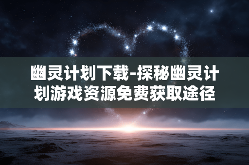 幽灵计划下载-探秘幽灵计划游戏资源免费获取途径 幽灵计划下载-探秘幽灵计划游戏资源免费获取途径
