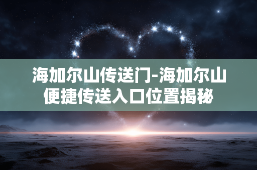 海加尔山传送门-海加尔山便捷传送入口位置揭秘 海加尔山传送门-海加尔山便捷传送入口位置揭秘