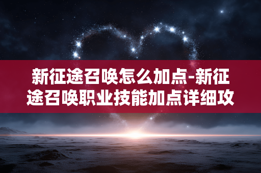 新征途召唤怎么加点-新征途召唤职业技能加点详细攻略