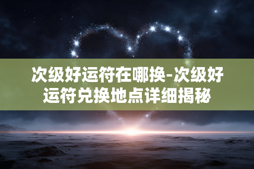 次级好运符在哪换-次级好运符兑换地点详细揭秘 次级好运符在哪换-次级好运符兑换地点详细揭秘