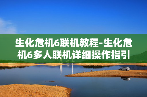 生化危机6联机教程-生化危机6多人联机详细操作指引 生化危机6联机教程-生化危机6多人联机详细操作指引