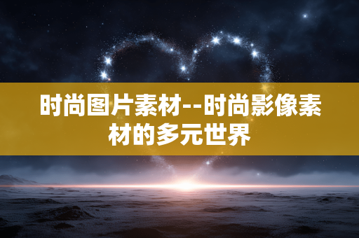 时尚图片素材--时尚影像素材的多元世界