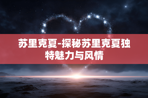 苏里克夏-探秘苏里克夏独特魅力与风情 苏里克夏-探秘苏里克夏独特魅力与风情