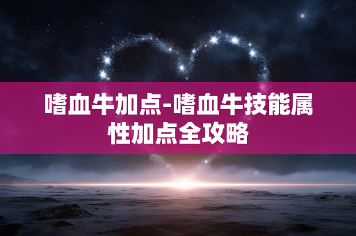 嗜血牛加点-嗜血牛技能属性加点全攻略 嗜血牛加点-嗜血牛技能属性加点全攻略