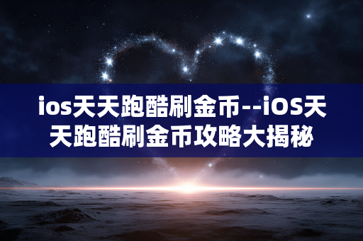 ios天天跑酷刷金币--iOS天天跑酷刷金币攻略大揭秘
