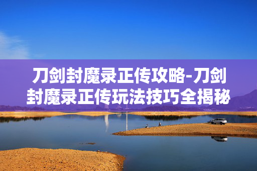 刀剑封魔录正传攻略-刀剑封魔录正传玩法技巧全揭秘 刀剑封魔录正传攻略-刀剑封魔录正传玩法技巧全揭秘