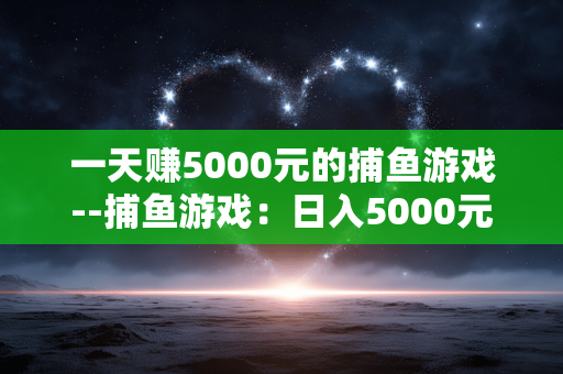 一天赚5000元的捕鱼游戏--捕鱼游戏：日入5000元的财富密码