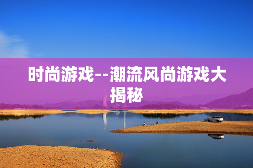时尚游戏--潮流风尚游戏大揭秘