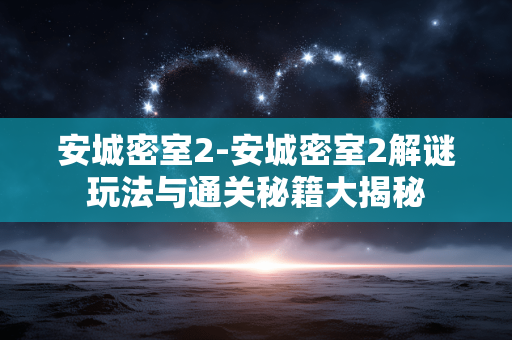安城密室2-安城密室2解谜玩法与通关秘籍大揭秘 安城密室2-安城密室2解谜玩法与通关秘籍大揭秘