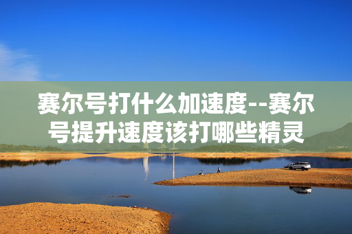 赛尔号打什么加速度--赛尔号提升速度该打哪些精灵