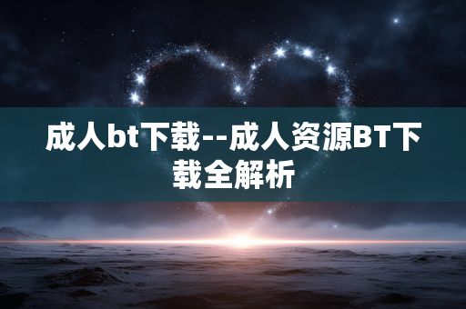 成人bt下载--成人资源BT下载全解析