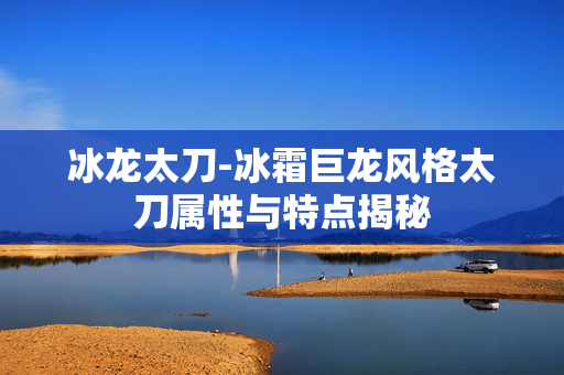 冰龙太刀-冰霜巨龙风格太刀属性与特点揭秘