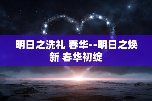 明日之洗礼 春华--明日之焕新 春华初绽