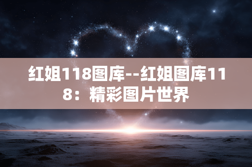 红姐118图库--红姐图库118：精彩图片世界