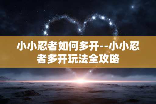 小小忍者如何多开--小小忍者多开玩法全攻略