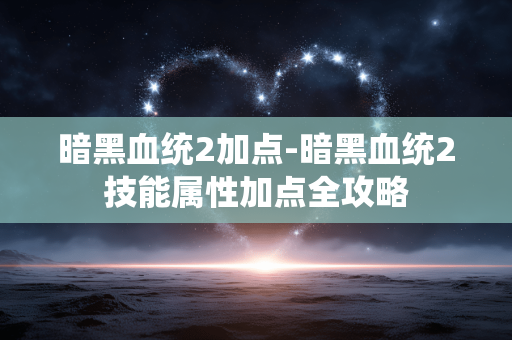 暗黑血统2加点-暗黑血统2技能属性加点全攻略 暗黑血统2加点-暗黑血统2技能属性加点全攻略