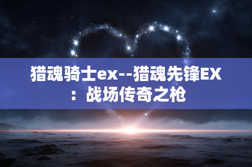 猎魂骑士ex--猎魂先锋EX：战场传奇之枪