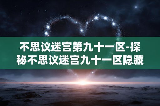 不思议迷宫第九十一区-探秘不思议迷宫九十一区隐藏玩法 不思议迷宫第九十一区-探秘不思议迷宫九十一区隐藏玩法