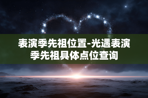 表演季先祖位置-光遇表演季先祖具体点位查询 表演季先祖位置-光遇表演季先祖具体点位查询