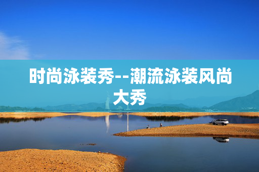 时尚泳装秀--潮流泳装风尚大秀