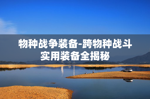 物种战争装备-跨物种战斗实用装备全揭秘 物种战争装备-跨物种战斗实用装备全揭秘