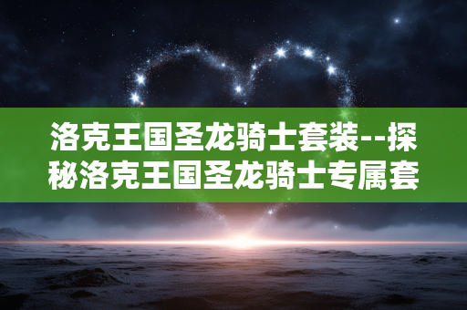 洛克王国圣龙骑士套装--探秘洛克王国圣龙骑士专属套装