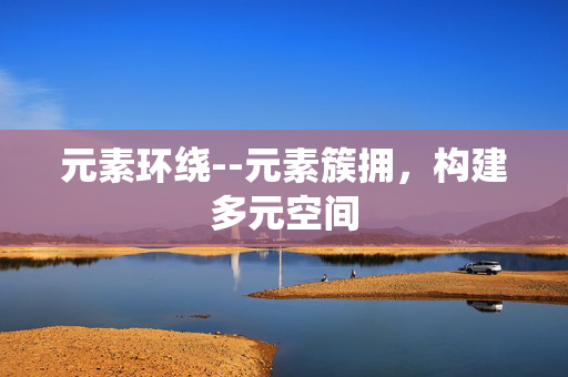 元素环绕--元素簇拥，构建多元空间