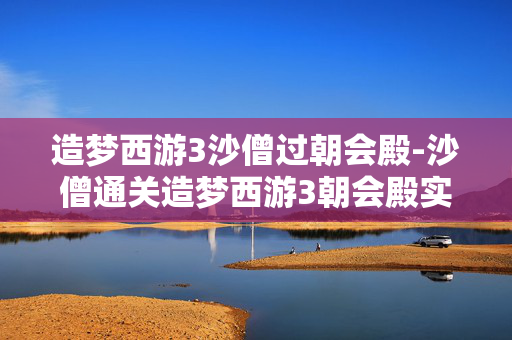 造梦西游3沙僧过朝会殿-沙僧通关造梦西游3朝会殿实用攻略 造梦西游3沙僧过朝会殿-沙僧通关造梦西游3朝会殿实用攻略