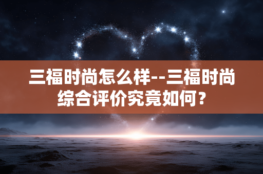 三福时尚怎么样--三福时尚综合评价究竟如何？