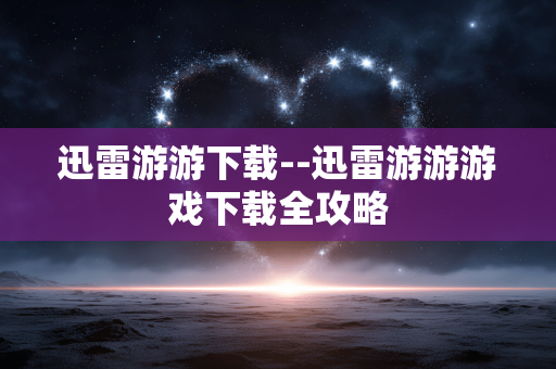 迅雷游游下载--迅雷游游游戏下载全攻略