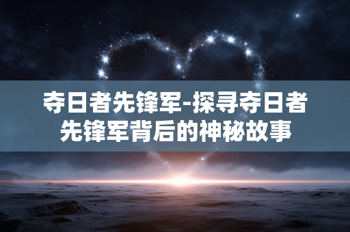 夺日者先锋军-探寻夺日者先锋军背后的神秘故事 夺日者先锋军-探寻夺日者先锋军背后的神秘故事