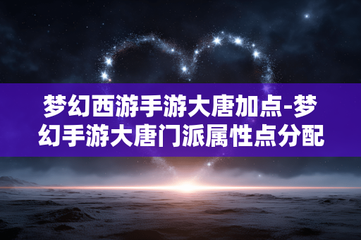 梦幻西游手游大唐加点-梦幻手游大唐门派属性点分配技巧 梦幻西游手游大唐加点-梦幻手游大唐门派属性点分配技巧