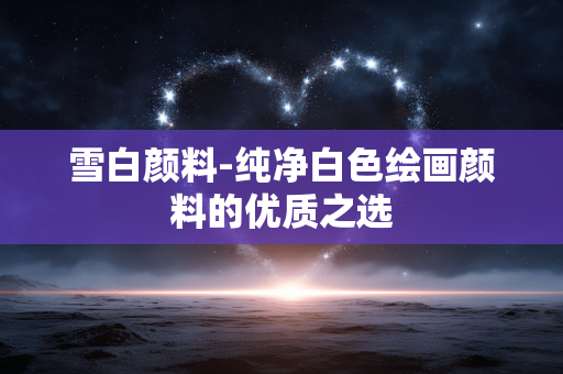 雪白颜料-纯净白色绘画颜料的优质之选 雪白颜料-纯净白色绘画颜料的优质之选