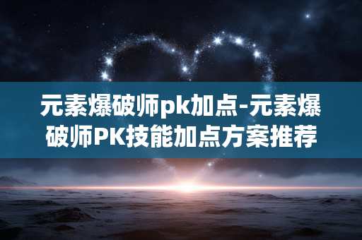 元素爆破师pk加点-元素爆破师PK技能加点方案推荐 元素爆破师pk加点-元素爆破师PK技能加点方案推荐