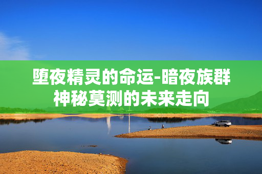 堕夜精灵的命运-暗夜族群神秘莫测的未来走向 堕夜精灵的命运-暗夜族群神秘莫测的未来走向