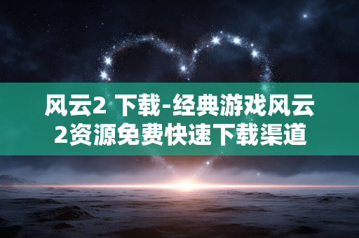 风云2 下载-经典游戏风云2资源免费快速下载渠道 风云2 下载-经典游戏风云2资源免费快速下载渠道
