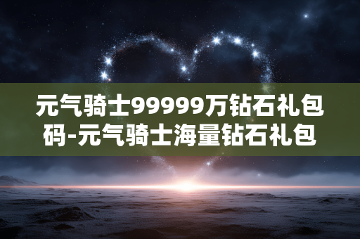 元气骑士99999万钻石礼包码-元气骑士海量钻石礼包兑换码大揭秘 元气骑士99999万钻石礼包码-元气骑士海量钻石礼包兑换码大揭秘