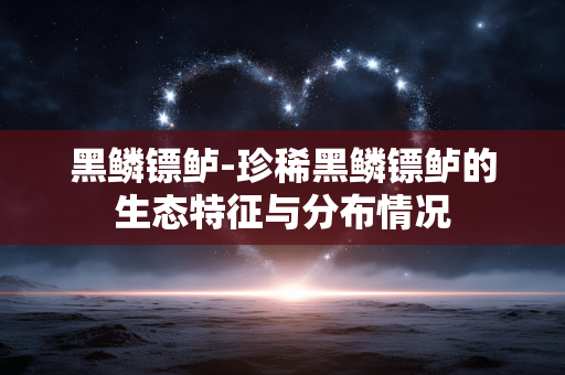 黑鳞镖鲈-珍稀黑鳞镖鲈的生态特征与分布情况 黑鳞镖鲈-珍稀黑鳞镖鲈的生态特征与分布情况