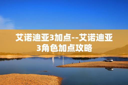 艾诺迪亚3加点--艾诺迪亚3角色加点攻略