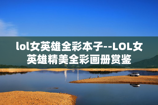 lol女英雄全彩本子--LOL女英雄精美全彩画册赏鉴
