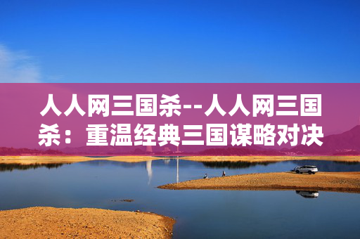人人网三国杀--人人网三国杀：重温经典三国谋略对决