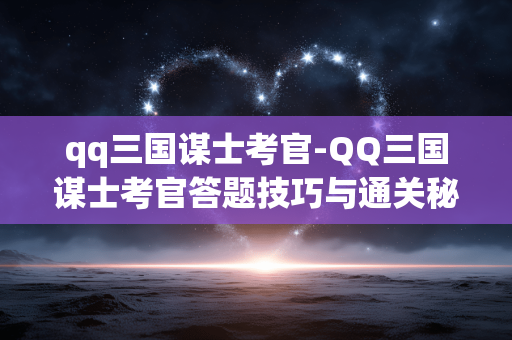 qq三国谋士考官-QQ三国谋士考官答题技巧与通关秘籍 qq三国谋士考官-QQ三国谋士考官答题技巧与通关秘籍