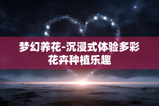 梦幻养花-沉浸式体验多彩花卉种植乐趣 梦幻养花-沉浸式体验多彩花卉种植乐趣