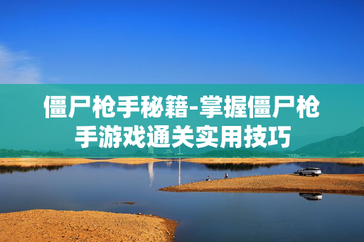 僵尸枪手秘籍-掌握僵尸枪手游戏通关实用技巧 僵尸枪手秘籍-掌握僵尸枪手游戏通关实用技巧
