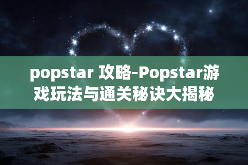popstar 攻略-Popstar游戏玩法与通关秘诀大揭秘 popstar 攻略-Popstar游戏玩法与通关秘诀大揭秘